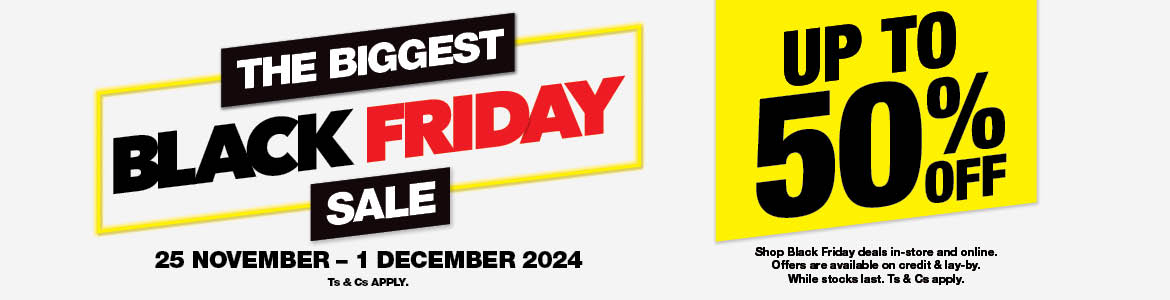 THE BIGGEST BLACK FRIDAY SALE UP TO 50% OFF. 25 NOVEMBER - 1 DECEMBER 2024. Shop Black Friday deals in-store and online. Offers are available on credit & lay-by. Ts & Cs apply.