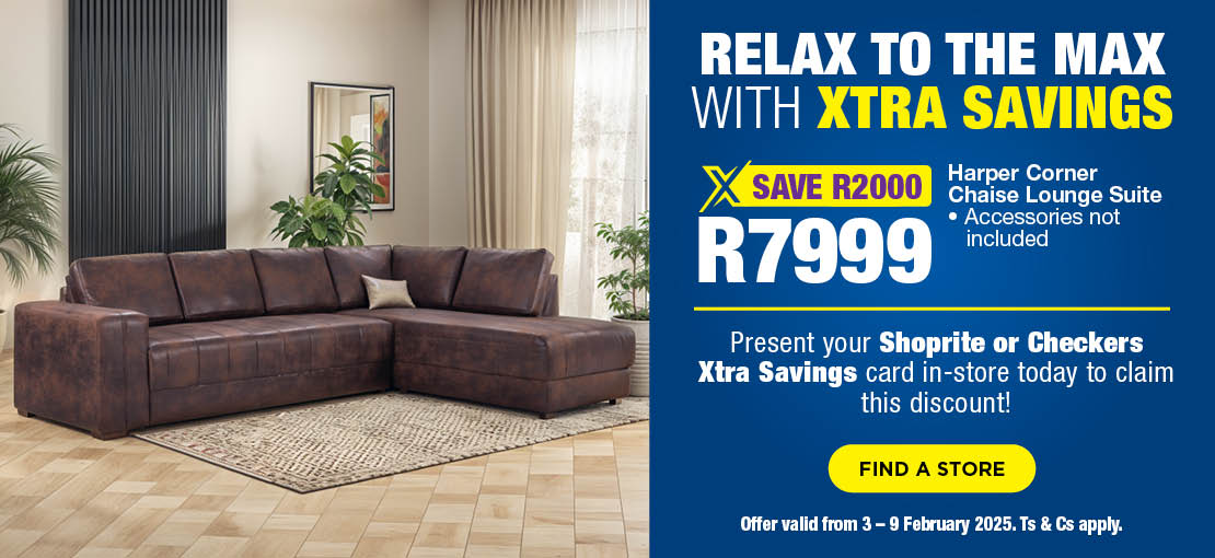 RELAX TO THE MAX WITH XTRA SAVINGS

                            Present your Shoprite or Checkers Xtra Savings card in-store today to claim this discount! 
                            
                            R7999, SAVE R2000 Harper Corner Chaise Lounge Suite
                            • Accessories not included
                            
                            Offer valid from 3 – 9 February 2025. Ts & Cs apply.