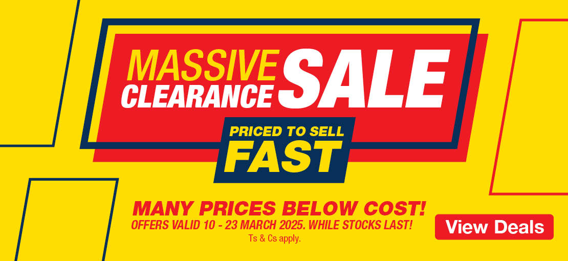 Massive Clearance Sale. 
                            Priced to sell fast. 
                            Many prices below cost! 
                            Offers valid 10 – 23 March 2025. While stocks last!